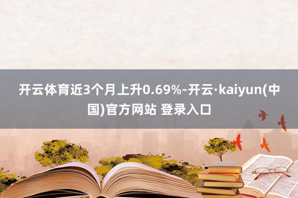 开云体育近3个月上升0.69%-开云·kaiyun(中国)官方网站 登录入口