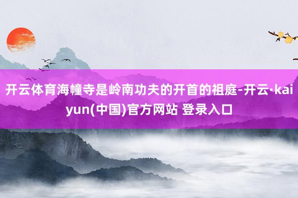 开云体育海幢寺是岭南功夫的开首的祖庭-开云·kaiyun(中国)官方网站 登录入口