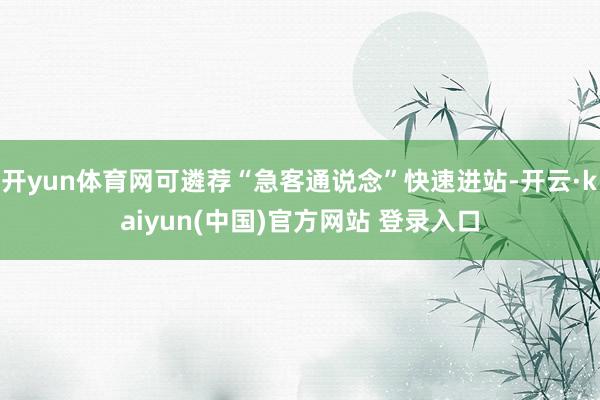 开yun体育网可遴荐“急客通说念”快速进站-开云·kaiyun(中国)官方网站 登录入口