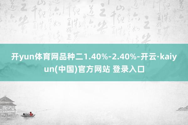 开yun体育网品种二1.40%-2.40%-开云·kaiyun(中国)官方网站 登录入口