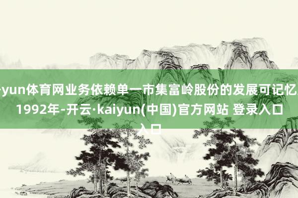 开yun体育网业务依赖单一市集富岭股份的发展可记忆至1992年-开云·kaiyun(中国)官方网站 登录入口