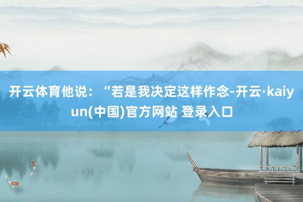 开云体育他说：“若是我决定这样作念-开云·kaiyun(中国)官方网站 登录入口