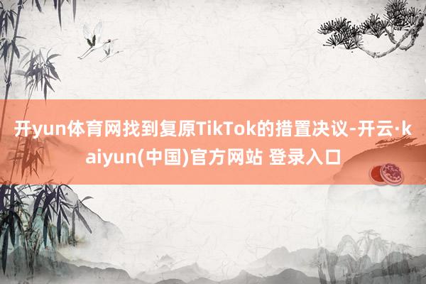 开yun体育网找到复原TikTok的措置决议-开云·kaiyun(中国)官方网站 登录入口