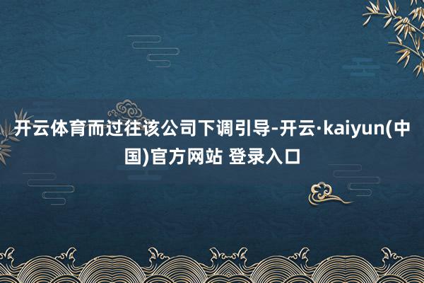 开云体育而过往该公司下调引导-开云·kaiyun(中国)官方网站 登录入口