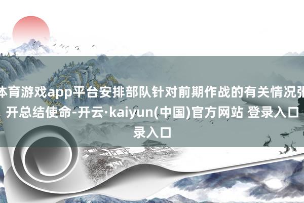体育游戏app平台安排部队针对前期作战的有关情况张开总结使命-开云·kaiyun(中国)官方网站 登录入口