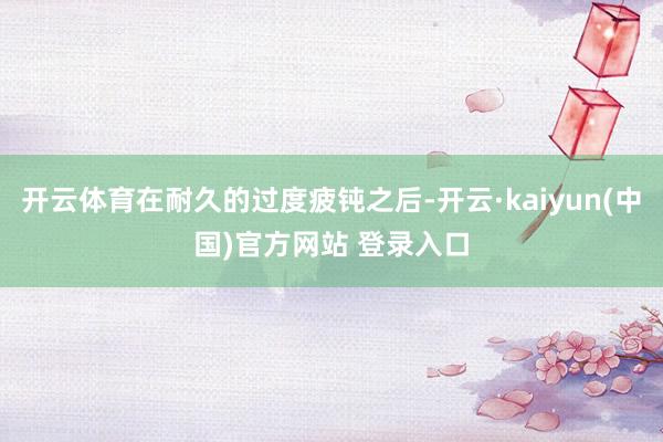开云体育在耐久的过度疲钝之后-开云·kaiyun(中国)官方网站 登录入口