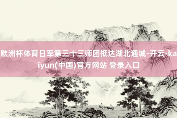 欧洲杯体育日军第三十三师团抵达湖北通城-开云·kaiyun(中国)官方网站 登录入口