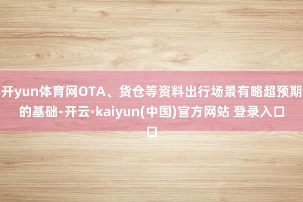 开yun体育网OTA、货仓等资料出行场景有略超预期的基础-开云·kaiyun(中国)官方网站 登录入口