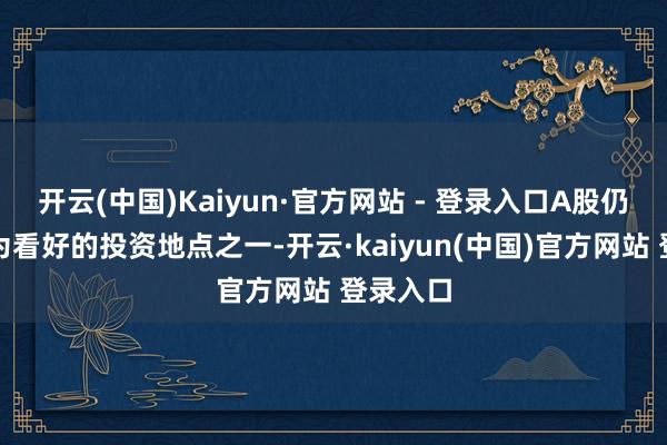 开云(中国)Kaiyun·官方网站 - 登录入口A股仍是他最为看好的投资地点之一-开云·kaiyun(中国)官方网站 登录入口