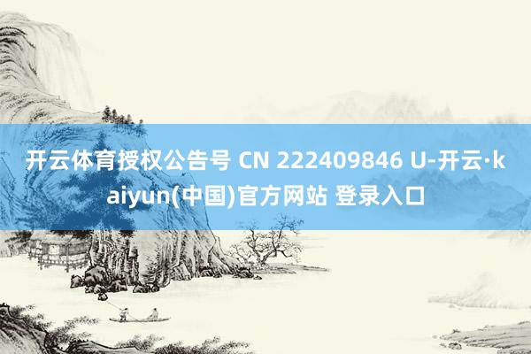 开云体育授权公告号 CN 222409846 U-开云·kaiyun(中国)官方网站 登录入口