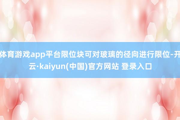 体育游戏app平台限位块可对玻璃的径向进行限位-开云·kaiyun(中国)官方网站 登录入口