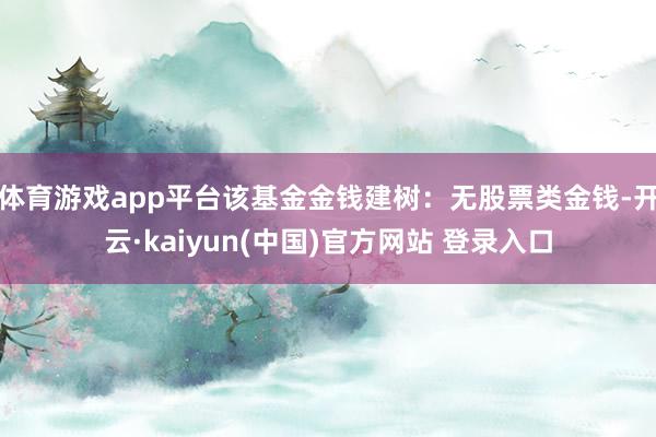 体育游戏app平台该基金金钱建树：无股票类金钱-开云·kaiyun(中国)官方网站 登录入口