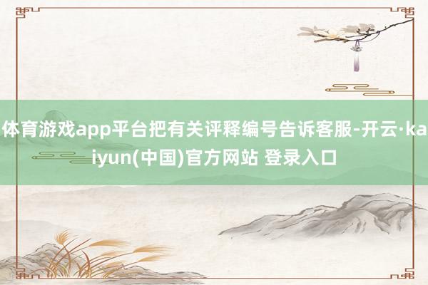 体育游戏app平台把有关评释编号告诉客服-开云·kaiyun(中国)官方网站 登录入口
