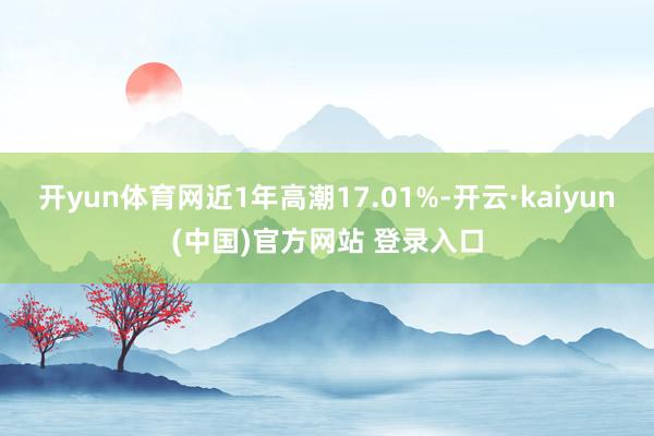 开yun体育网近1年高潮17.01%-开云·kaiyun(中国)官方网站 登录入口
