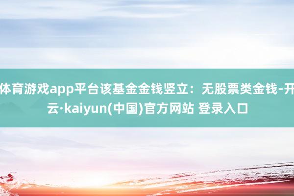 体育游戏app平台该基金金钱竖立：无股票类金钱-开云·kaiyun(中国)官方网站 登录入口