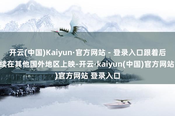 开云(中国)Kaiyun·官方网站 - 登录入口跟着后续电影陆续在其他国外地区上映-开云·kaiyun(中国)官方网站 登录入口