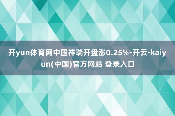 开yun体育网中国祥瑞开盘涨0.25%-开云·kaiyun(中国)官方网站 登录入口