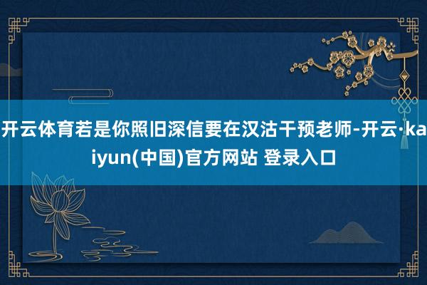 开云体育若是你照旧深信要在汉沽干预老师-开云·kaiyun(中国)官方网站 登录入口