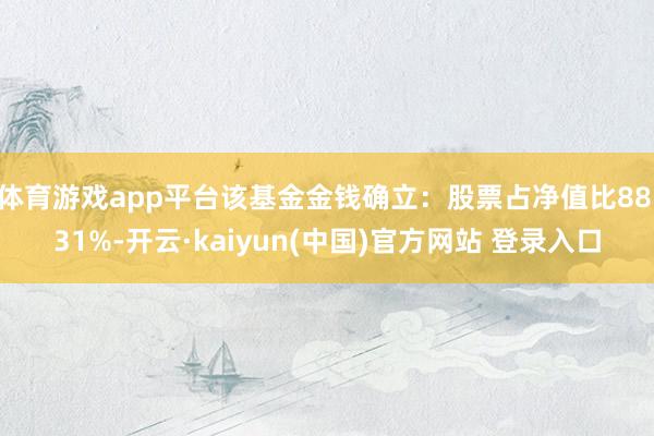 体育游戏app平台该基金金钱确立：股票占净值比88.31%-开云·kaiyun(中国)官方网站 登录入口