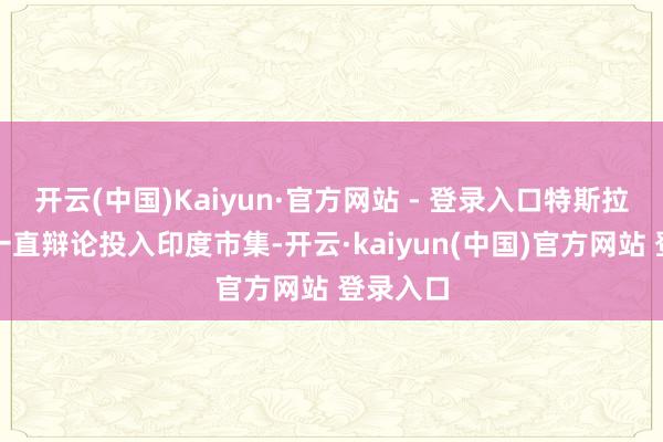开云(中国)Kaiyun·官方网站 - 登录入口特斯拉多年来一直辩论投入印度市集-开云·kaiyun(中国)官方网站 登录入口