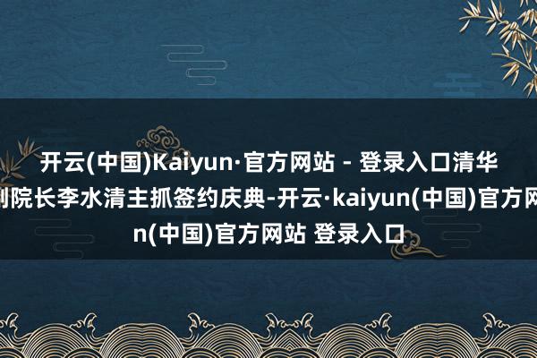 开云(中国)Kaiyun·官方网站 - 登录入口清华大学科研院副院长李水清主抓签约庆典-开云·kaiyun(中国)官方网站 登录入口