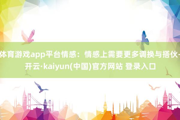 体育游戏app平台情感：情感上需要更多调换与搭伙-开云·kaiyun(中国)官方网站 登录入口