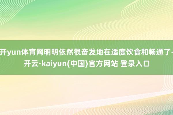 开yun体育网明明依然很奋发地在适度饮食和畅通了-开云·kaiyun(中国)官方网站 登录入口