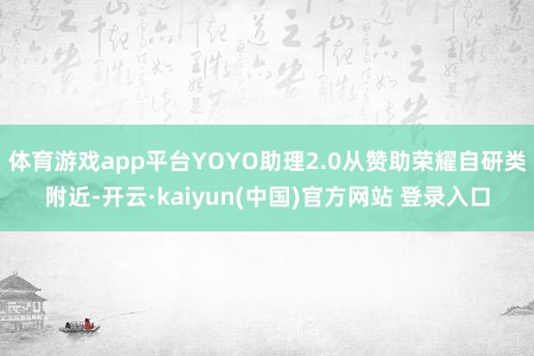 体育游戏app平台YOYO助理2.0从赞助荣耀自研类附近-开云·kaiyun(中国)官方网站 登录入口