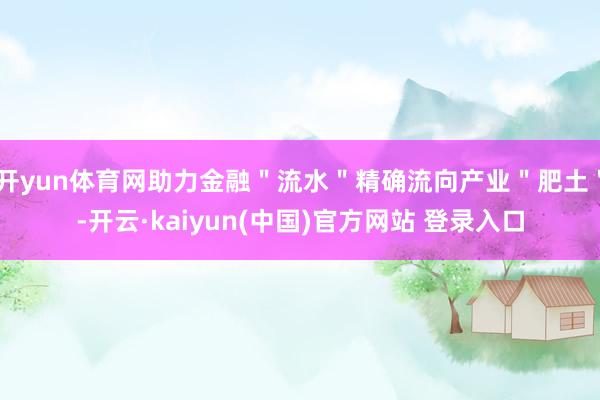 开yun体育网助力金融＂流水＂精确流向产业＂肥土＂-开云·kaiyun(中国)官方网站 登录入口