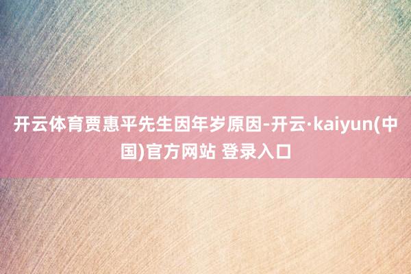 开云体育贾惠平先生因年岁原因-开云·kaiyun(中国)官方网站 登录入口