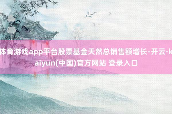 体育游戏app平台股票基金天然总销售额增长-开云·kaiyun(中国)官方网站 登录入口