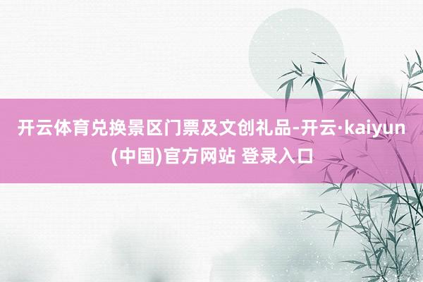 开云体育兑换景区门票及文创礼品-开云·kaiyun(中国)官方网站 登录入口