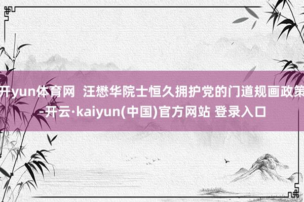 开yun体育网  汪懋华院士恒久拥护党的门道规画政策-开云·kaiyun(中国)官方网站 登录入口