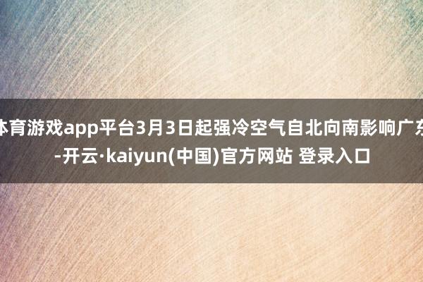 体育游戏app平台3月3日起强冷空气自北向南影响广东-开云·kaiyun(中国)官方网站 登录入口