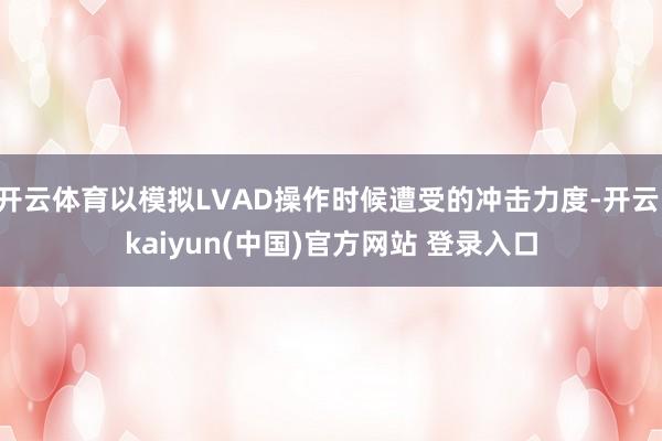 开云体育以模拟LVAD操作时候遭受的冲击力度-开云·kaiyun(中国)官方网站 登录入口