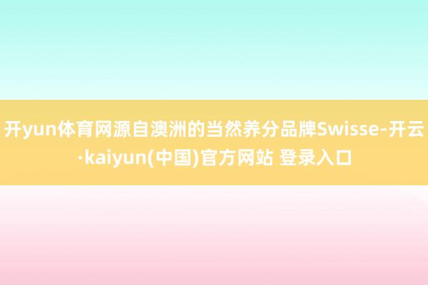 开yun体育网源自澳洲的当然养分品牌Swisse-开云·kaiyun(中国)官方网站 登录入口