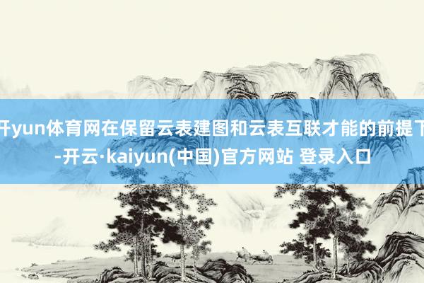 开yun体育网在保留云表建图和云表互联才能的前提下-开云·kaiyun(中国)官方网站 登录入口