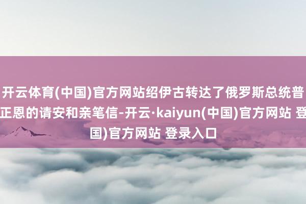 开云体育(中国)官方网站绍伊古转达了俄罗斯总统普京对金正恩的请安和亲笔信-开云·kaiyun(中国)官方网站 登录入口
