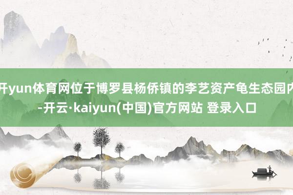 开yun体育网位于博罗县杨侨镇的李艺资产龟生态园内-开云·kaiyun(中国)官方网站 登录入口