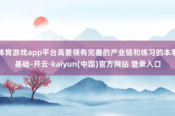 体育游戏app平台高要领有完善的产业链和练习的本事基础-开云·kaiyun(中国)官方网站 登录入口
