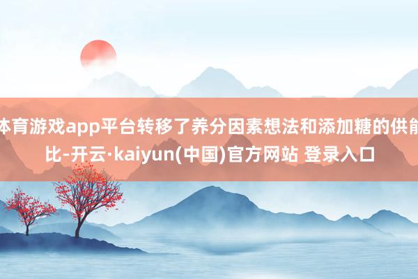 体育游戏app平台转移了养分因素想法和添加糖的供能比-开云·kaiyun(中国)官方网站 登录入口