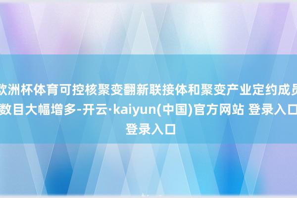 欧洲杯体育可控核聚变翻新联接体和聚变产业定约成员数目大幅增多-开云·kaiyun(中国)官方网站 登录入口