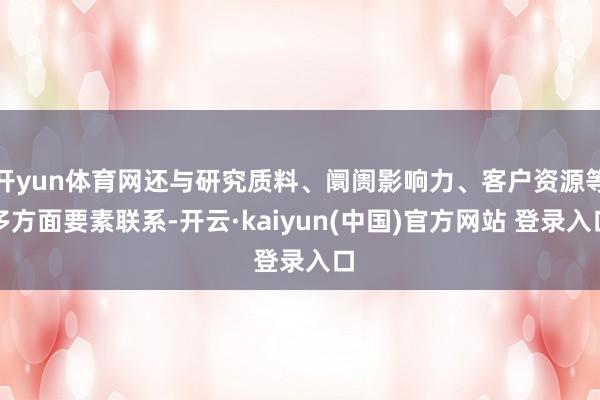 开yun体育网还与研究质料、阛阓影响力、客户资源等多方面要素联系-开云·kaiyun(中国)官方网站 登录入口