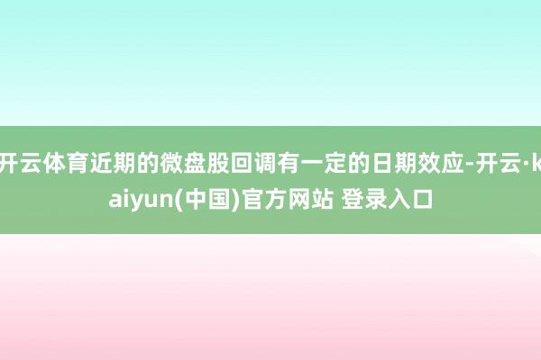 开云体育近期的微盘股回调有一定的日期效应-开云·kaiyun(中国)官方网站 登录入口