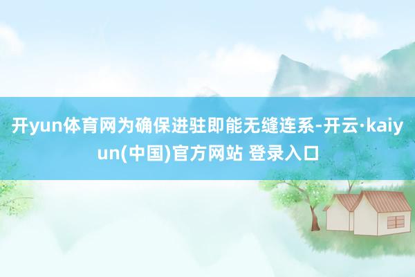 开yun体育网为确保进驻即能无缝连系-开云·kaiyun(中国)官方网站 登录入口