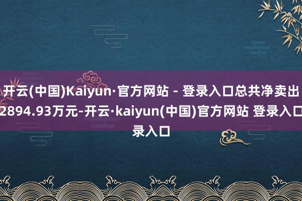 开云(中国)Kaiyun·官方网站 - 登录入口总共净卖出2894.93万元-开云·kaiyun(中国)官方网站 登录入口