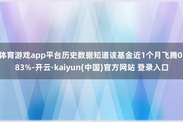 体育游戏app平台历史数据知道该基金近1个月飞腾0.83%-开云·kaiyun(中国)官方网站 登录入口