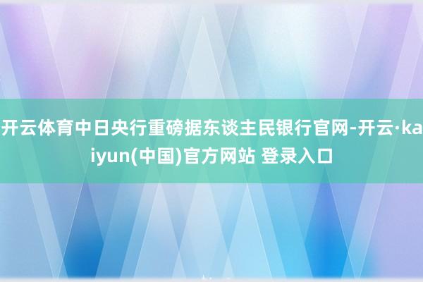 开云体育中日央行重磅据东谈主民银行官网-开云·kaiyun(中国)官方网站 登录入口