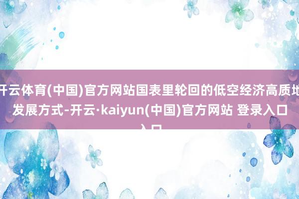 开云体育(中国)官方网站国表里轮回的低空经济高质地发展方式-开云·kaiyun(中国)官方网站 登录入口