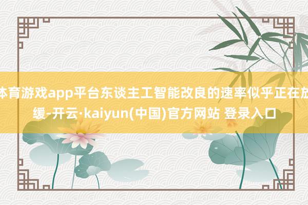 体育游戏app平台东谈主工智能改良的速率似乎正在放缓-开云·kaiyun(中国)官方网站 登录入口
